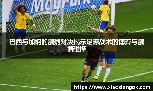 巴西与加纳的激烈对决揭示足球战术的博弈与激情碰撞