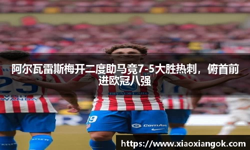 阿尔瓦雷斯梅开二度助马竞7-5大胜热刺，俯首前进欧冠八强