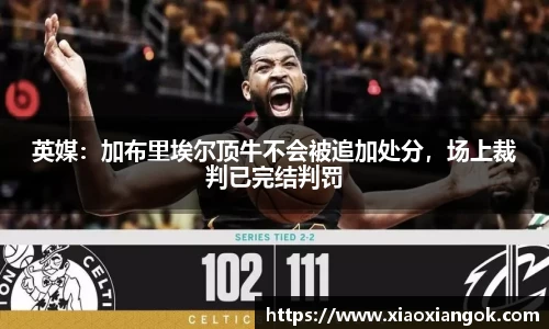 英媒：加布里埃尔顶牛不会被追加处分，场上裁判已完结判罚